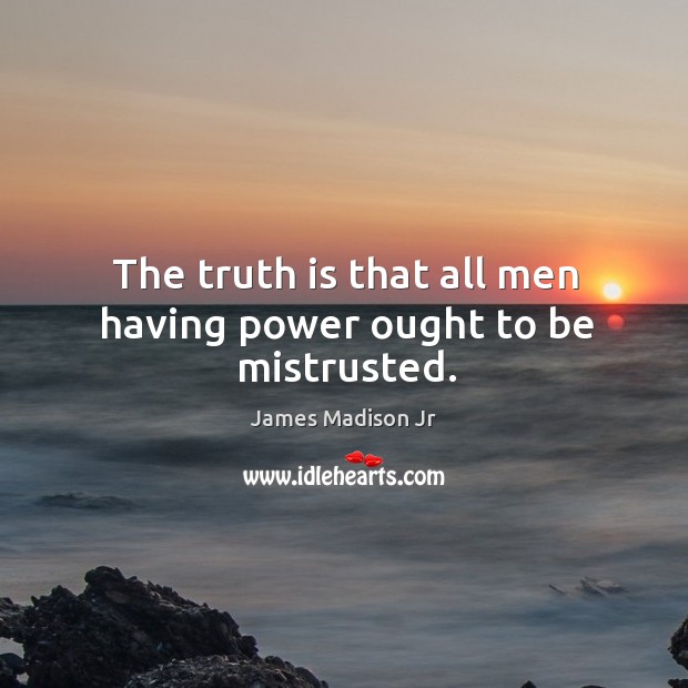 The truth is that all men having power ought to be mistrusted. James Madison Jr Picture Quote