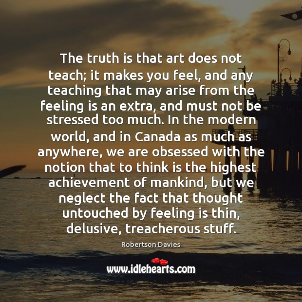 The truth is that art does not teach; it makes you feel, Robertson Davies Picture Quote