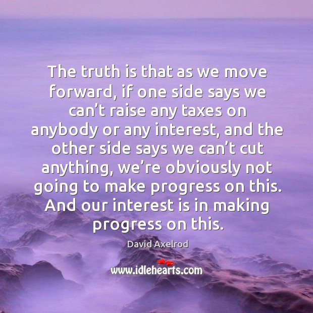 The truth is that as we move forward, if one side says we can’t raise any taxes on anybody David Axelrod Picture Quote