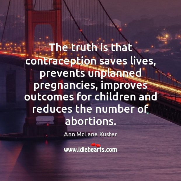 The truth is that contraception saves lives, prevents unplanned pregnancies, improves outcomes Ann McLane Kuster Picture Quote