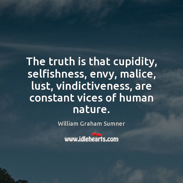 The truth is that cupidity, selfishness, envy, malice, lust, vindictiveness, are constant William Graham Sumner Picture Quote