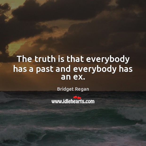The truth is that everybody has a past and everybody has an ex. Bridget Regan Picture Quote