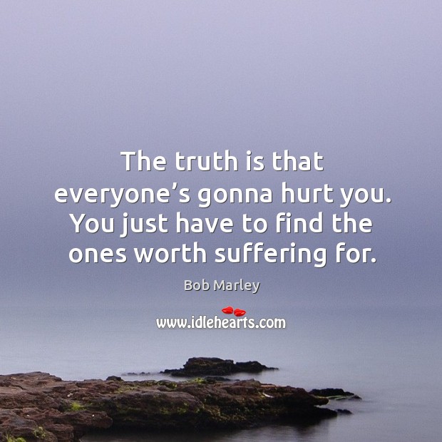 The truth is that everyone’s gonna hurt you. You just have to find the ones worth suffering for. Bob Marley Picture Quote