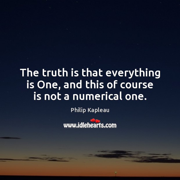 The truth is that everything is One, and this of course is not a numerical one. Philip Kapleau Picture Quote