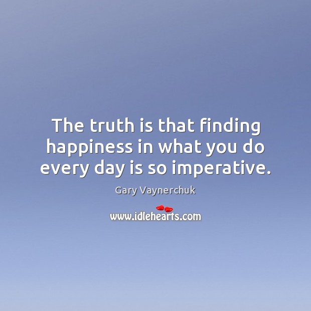 The truth is that finding happiness in what you do every day is so imperative. Truth Quotes Image