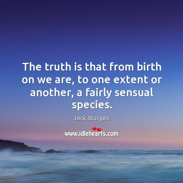 The truth is that from birth on we are, to one extent or another, a fairly sensual species. Image