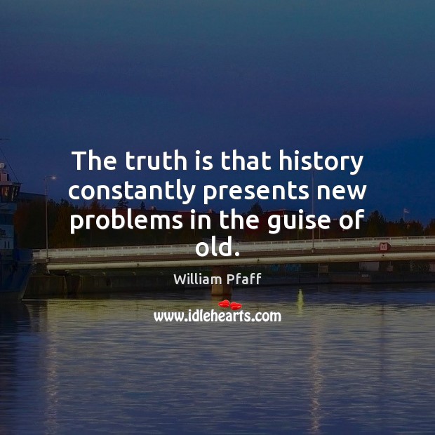 The truth is that history constantly presents new problems in the guise of old. William Pfaff Picture Quote