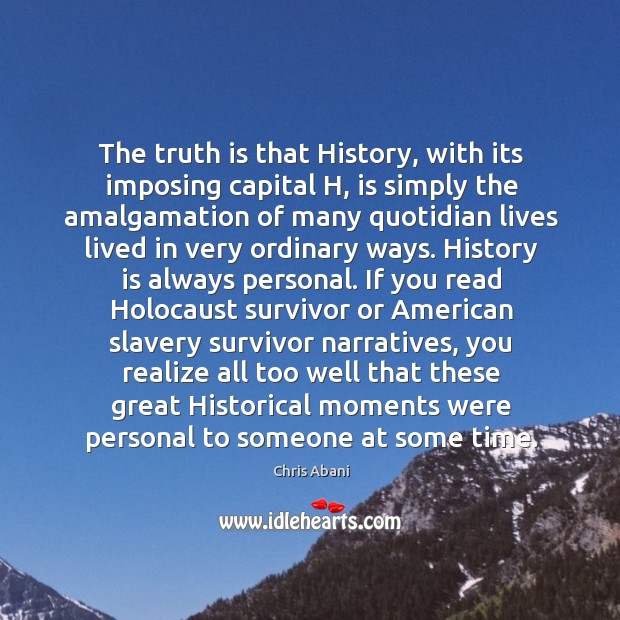 The truth is that History, with its imposing capital H, is simply Chris Abani Picture Quote