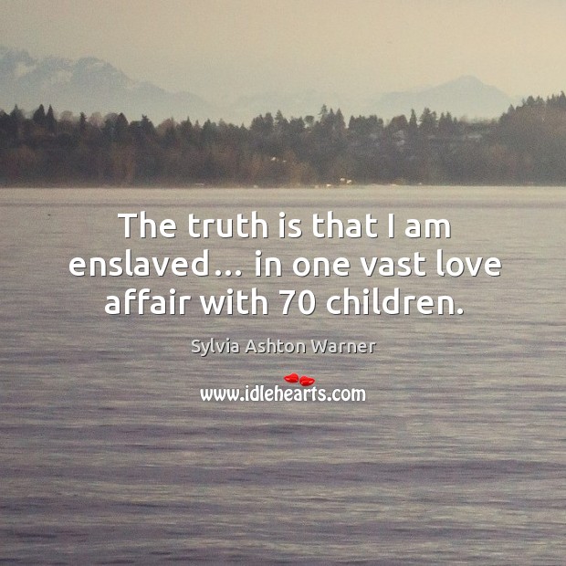 The truth is that I am enslaved… in one vast love affair with 70 children. Sylvia Ashton Warner Picture Quote