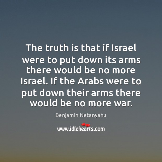 The truth is that if Israel were to put down its arms Benjamin Netanyahu Picture Quote