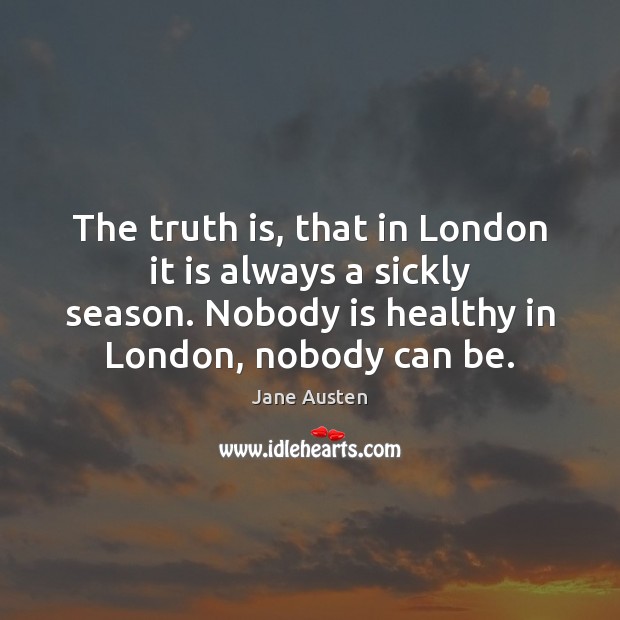 The truth is, that in London it is always a sickly season. Jane Austen Picture Quote