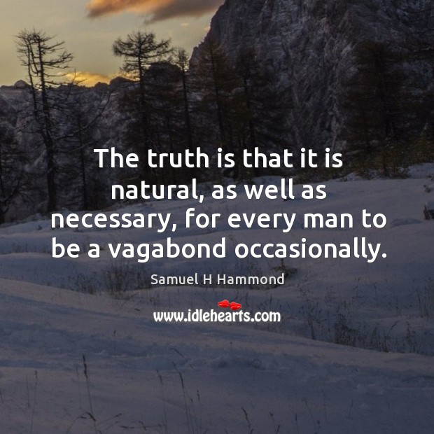 The truth is that it is natural, as well as necessary, for every man to be a vagabond occasionally. Samuel H Hammond Picture Quote