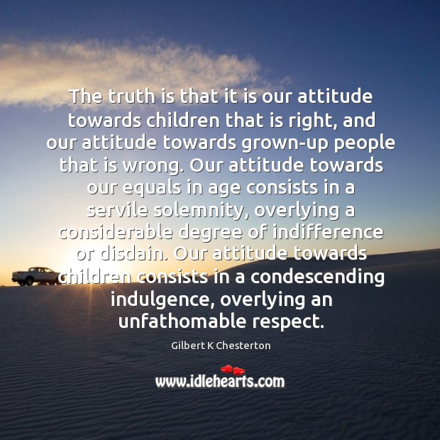 The truth is that it is our attitude towards children that is Gilbert K Chesterton Picture Quote