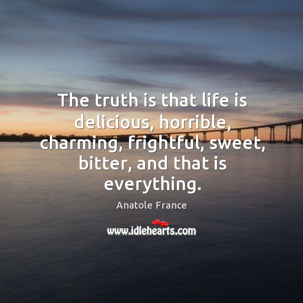 The truth is that life is delicious, horrible, charming, frightful, sweet, bitter, and that is everything. Anatole France Picture Quote