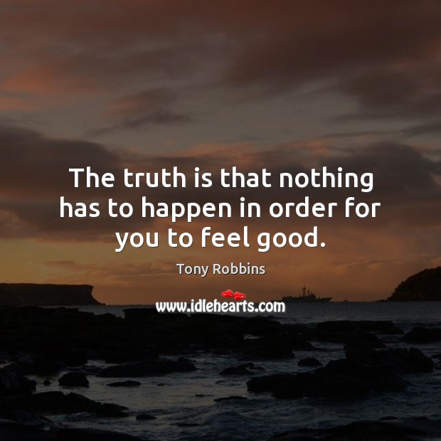 The truth is that nothing has to happen in order for you to feel good. Tony Robbins Picture Quote