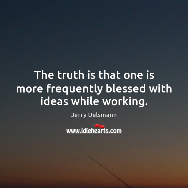 The truth is that one is more frequently blessed with ideas while working. Jerry Uelsmann Picture Quote