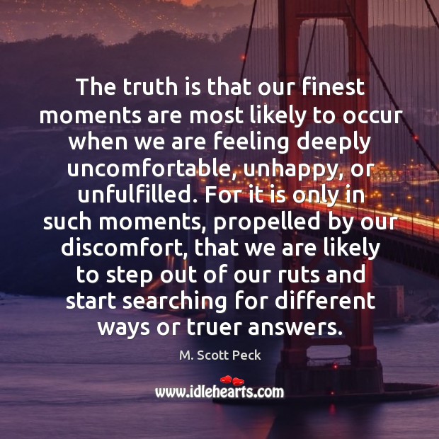 The truth is that our finest moments are most likely to occur when we are feeling deeply uncomfortable M. Scott Peck Picture Quote