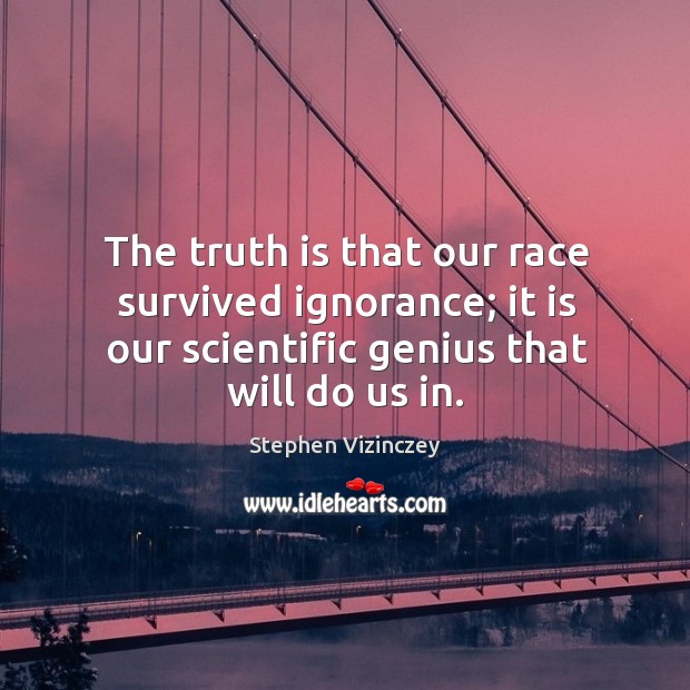 The truth is that our race survived ignorance; it is our scientific genius that will do us in. Truth Quotes Image