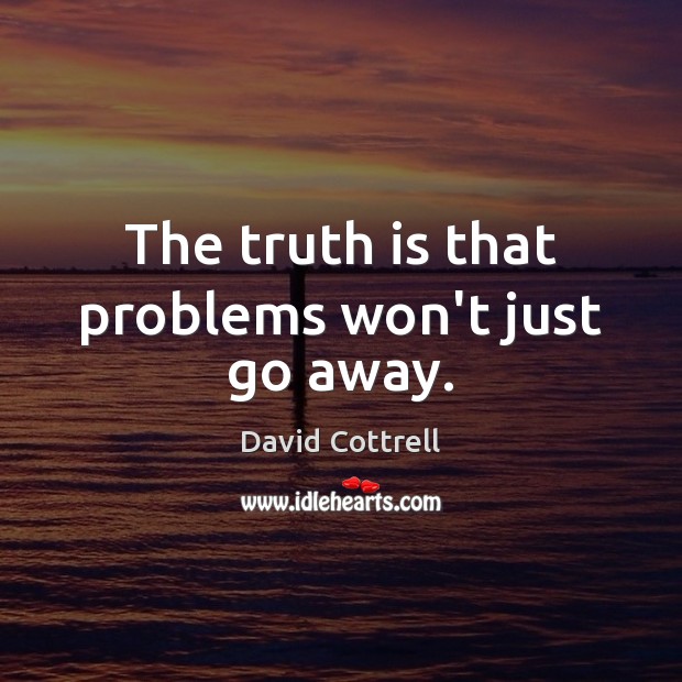 The truth is that problems won’t just go away. David Cottrell Picture Quote
