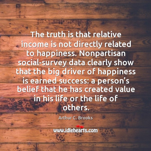 The truth is that relative income is not directly related to happiness. Arthur C. Brooks Picture Quote