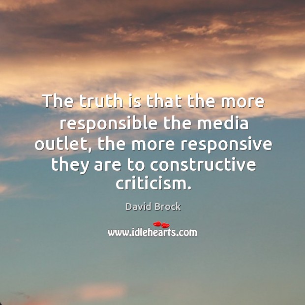 The truth is that the more responsible the media outlet, the more responsive they are to constructive criticism. David Brock Picture Quote