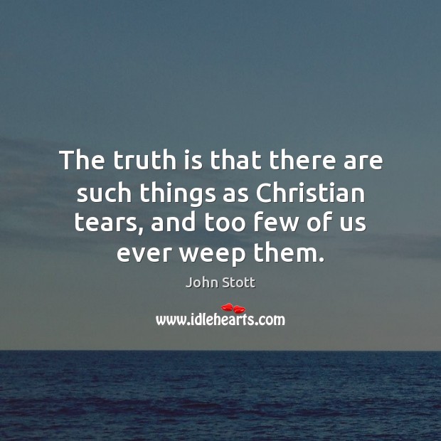 The truth is that there are such things as Christian tears, and John Stott Picture Quote