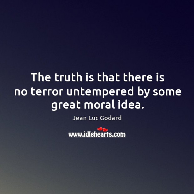 The truth is that there is no terror untempered by some great moral idea. Jean Luc Godard Picture Quote