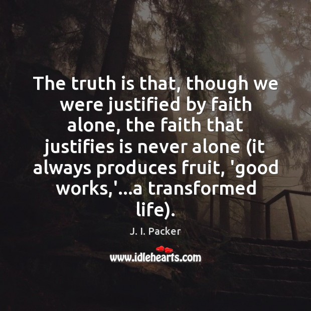 The truth is that, though we were justified by faith alone, the J. I. Packer Picture Quote