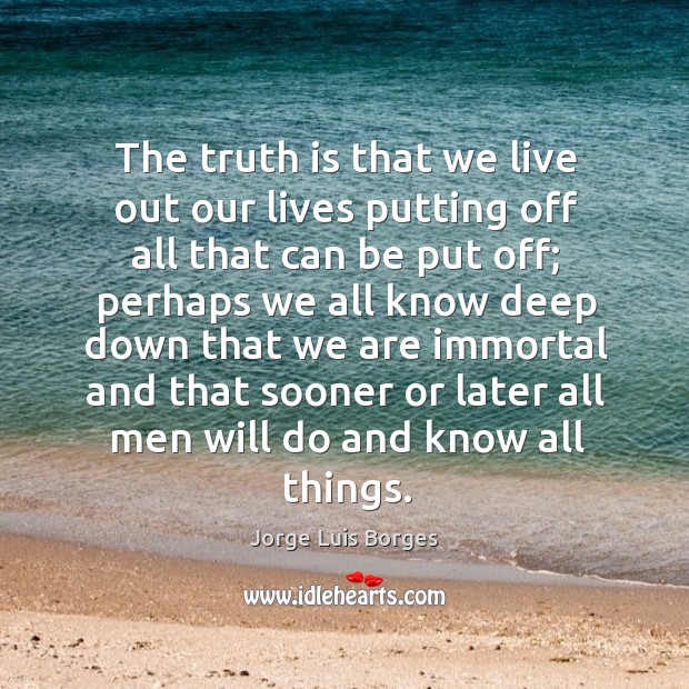The truth is that we live out our lives putting off all that can be put off; Image