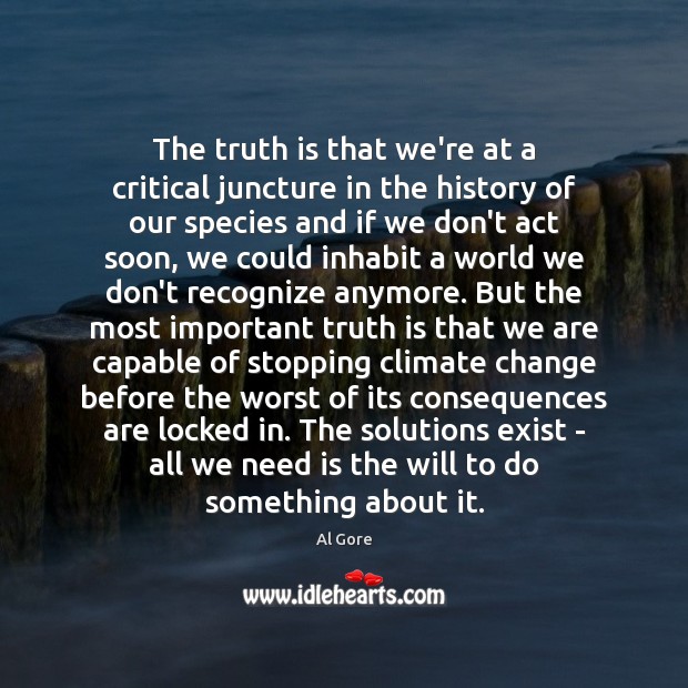 The truth is that we’re at a critical juncture in the history Climate Change Quotes Image