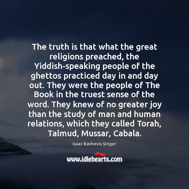 The truth is that what the great religions preached, the Yiddish-speaking people Isaac Bashevis Singer Picture Quote