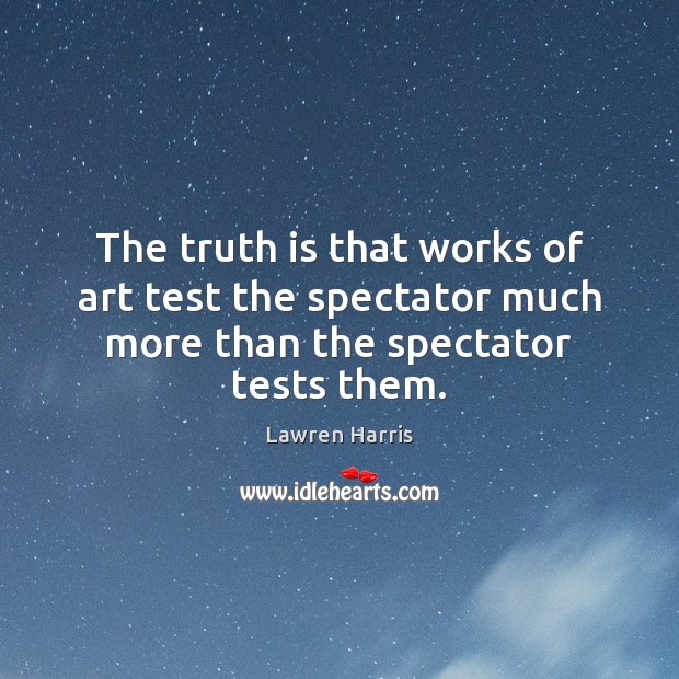 The truth is that works of art test the spectator much more than the spectator tests them. Lawren Harris Picture Quote