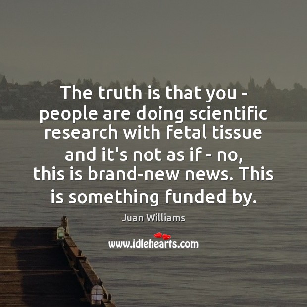 The truth is that you – people are doing scientific research with Juan Williams Picture Quote