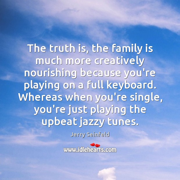 The truth is, the family is much more creatively nourishing because you’re Image