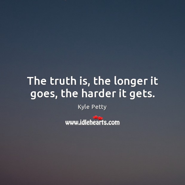 The truth is, the longer it goes, the harder it gets. Kyle Petty Picture Quote