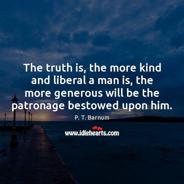 The truth is, the more kind and liberal a man is, the P. T. Barnum Picture Quote