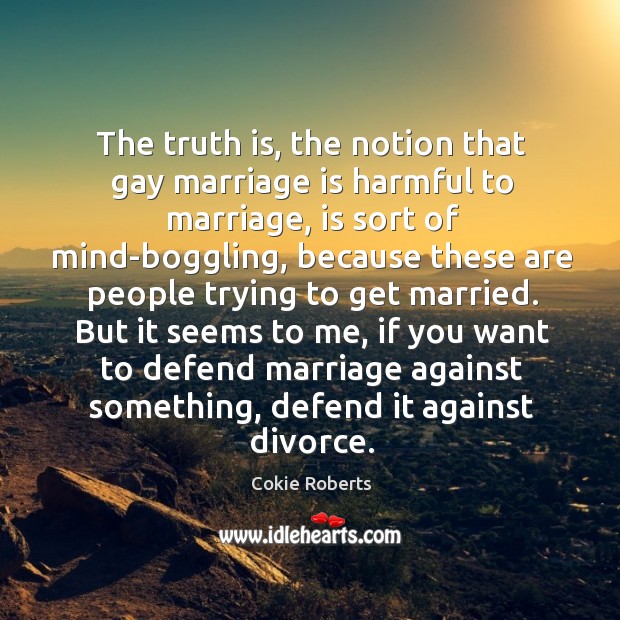 The truth is, the notion that gay marriage is harmful to marriage, Cokie Roberts Picture Quote