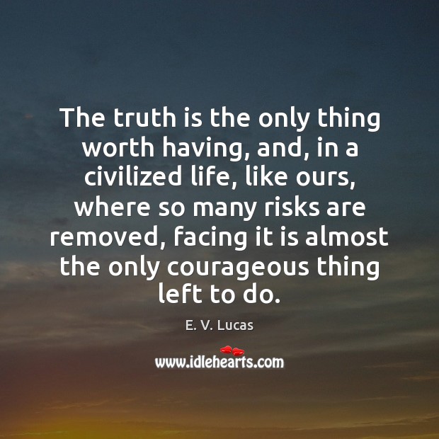 The truth is the only thing worth having, and, in a civilized E. V. Lucas Picture Quote