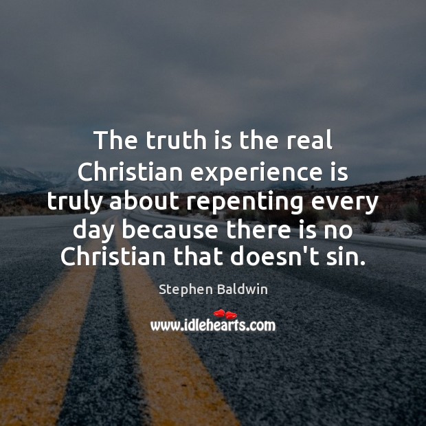 The truth is the real Christian experience is truly about repenting every Stephen Baldwin Picture Quote