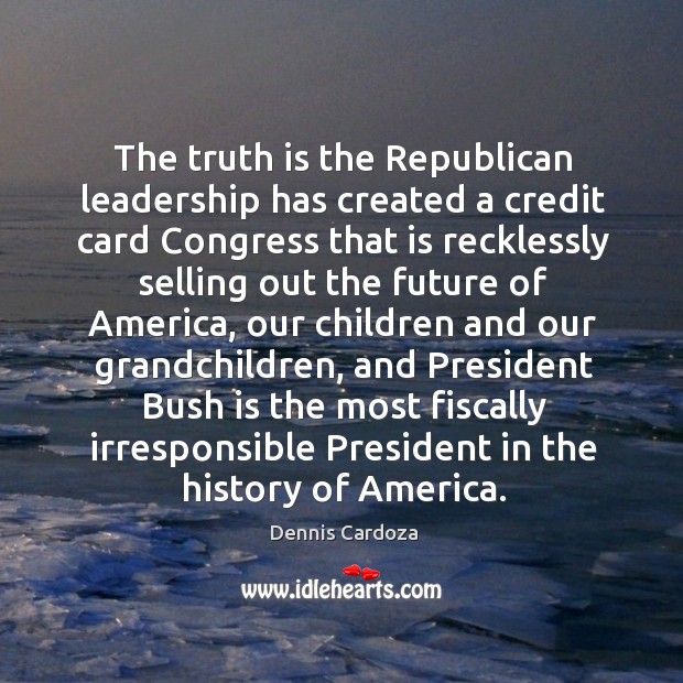 The truth is the republican leadership has created a credit card congress Dennis Cardoza Picture Quote