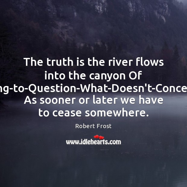 The truth is the river flows into the canyon Of Ceasing-to-Question-What-Doesn’t-Concern-Us, As Robert Frost Picture Quote