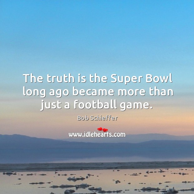 The truth is the Super Bowl long ago became more than just a football game. Bob Schieffer Picture Quote