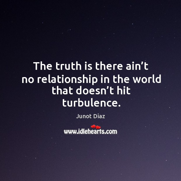 The truth is there ain’t no relationship in the world that doesn’t hit turbulence. Junot Diaz Picture Quote