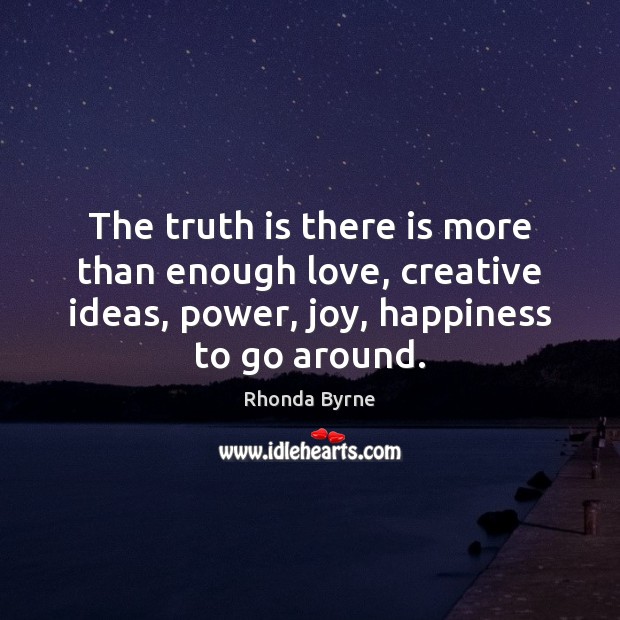 The truth is there is more than enough love, creative ideas, power, Rhonda Byrne Picture Quote
