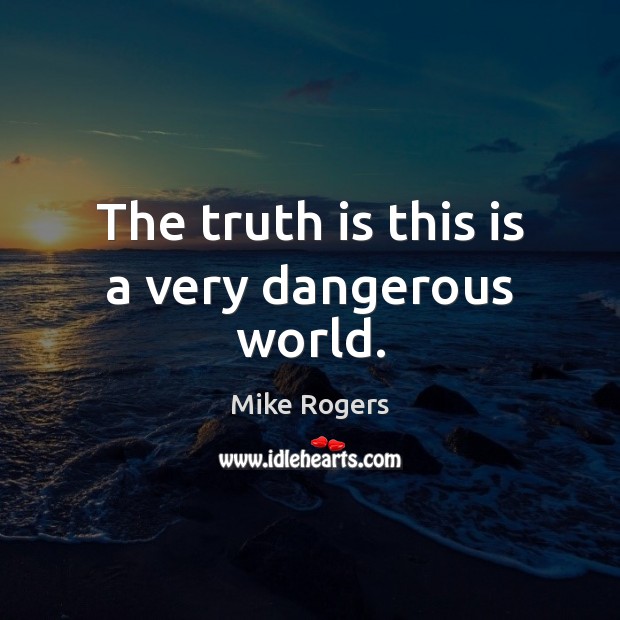 The truth is this is a very dangerous world. Mike Rogers Picture Quote