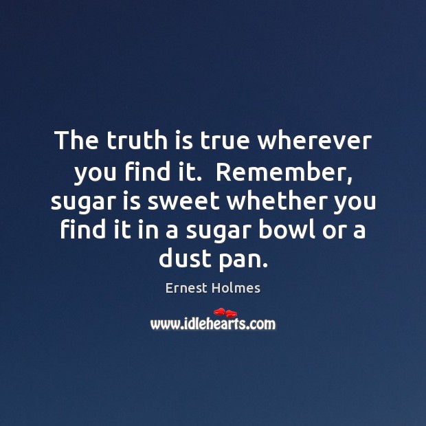 The truth is true wherever you find it.  Remember, sugar is sweet Ernest Holmes Picture Quote