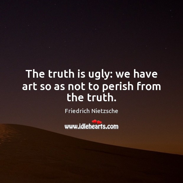 The truth is ugly: we have art so as not to perish from the truth. Image
