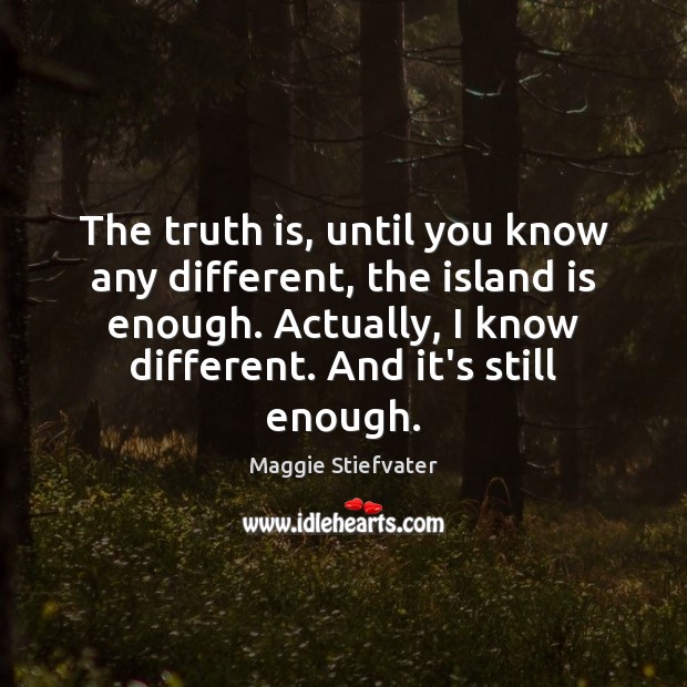 The truth is, until you know any different, the island is enough. Maggie Stiefvater Picture Quote