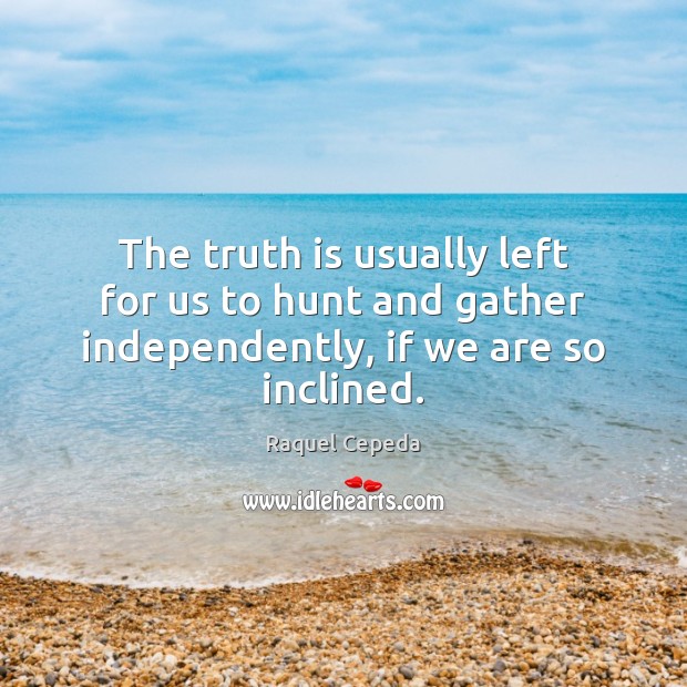 The truth is usually left for us to hunt and gather independently, if we are so inclined. Raquel Cepeda Picture Quote