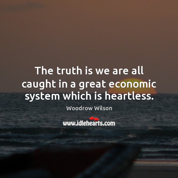 The truth is we are all caught in a great economic system which is heartless. Woodrow Wilson Picture Quote